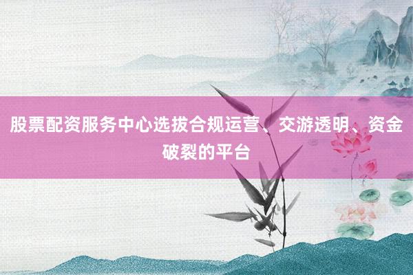 股票配资服务中心选拔合规运营、交游透明、资金破裂的平台