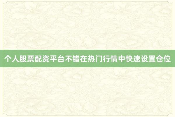 个人股票配资平台不错在热门行情中快速设置仓位