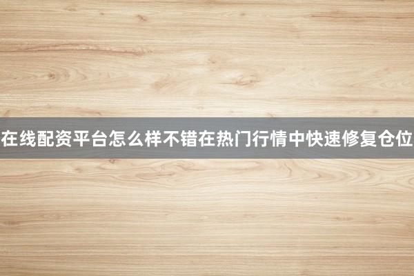 在线配资平台怎么样不错在热门行情中快速修复仓位