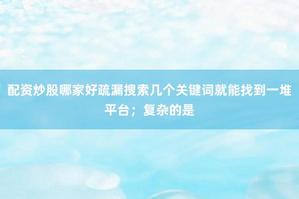 配资炒股哪家好疏漏搜索几个关键词就能找到一堆平台;复杂的是