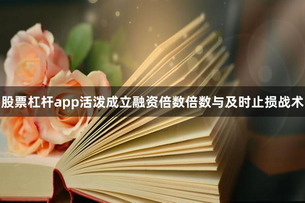 股票杠杆app活泼成立融资倍数倍数与及时止损战术