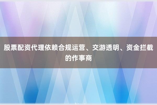 股票配资代理依赖合规运营、交游透明、资金拦截的作事商