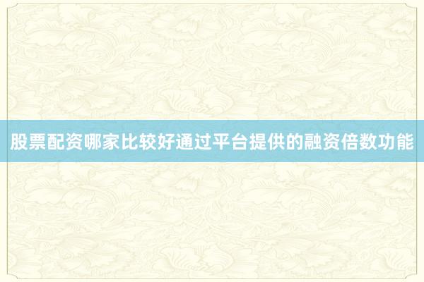 股票配资哪家比较好通过平台提供的融资倍数功能