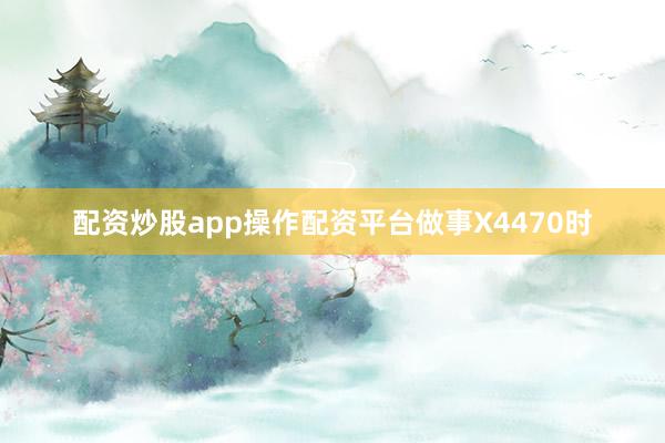 配资炒股app操作配资平台做事X4470时