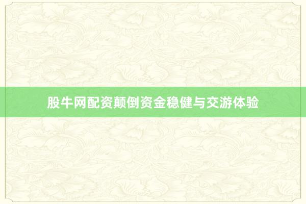 股牛网配资颠倒资金稳健与交游体验