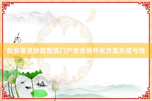 配资著名炒股配资门户幸免情怀化方案形成亏蚀