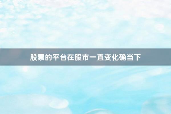 股票的平台在股市一直变化确当下