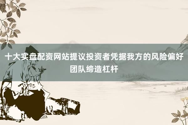 十大实盘配资网站提议投资者凭据我方的风险偏好团队缔造杠杆