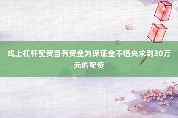 线上杠杆配资自有资金为保证金不错央求到30万元的配资