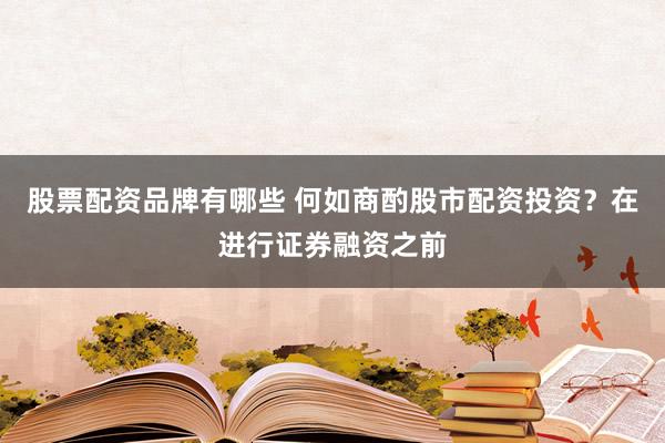 股票配资品牌有哪些 何如商酌股市配资投资？在进行证券融资之前