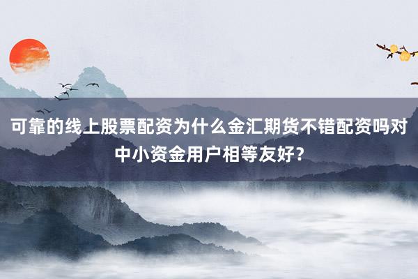 可靠的线上股票配资为什么金汇期货不错配资吗对中小资金用户相等友好？