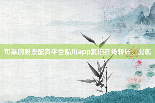 可靠的股票配资平台泓川app复旧在线转账、提现