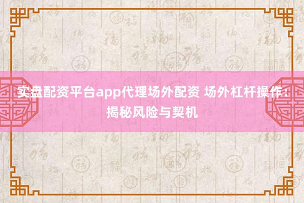 实盘配资平台app代理﻿场外配资 场外杠杆操作：揭秘风险与契机