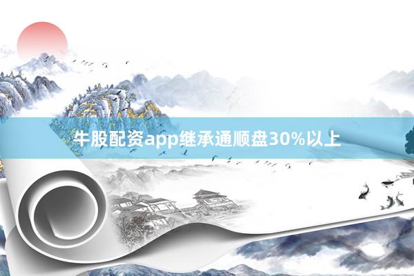 牛股配资app继承通顺盘30%以上