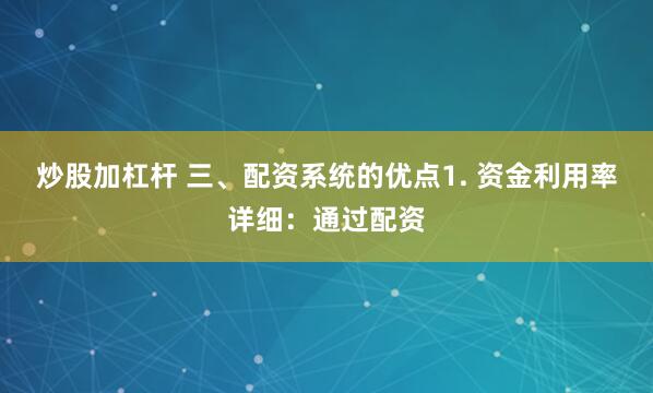 炒股加杠杆 三、配资系统的优点1. 资金利用率详细：通过配资