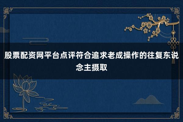 股票配资网平台点评符合追求老成操作的往复东说念主摄取