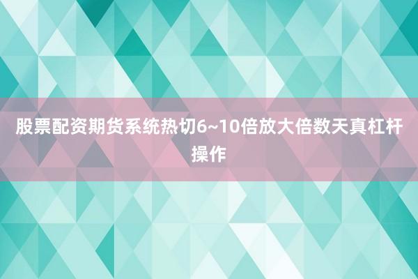 股票配资期货系统热切6~10倍放大倍数天真杠杆操作