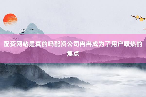配资网站是真的吗配资公司冉冉成为了用户暖热的焦点