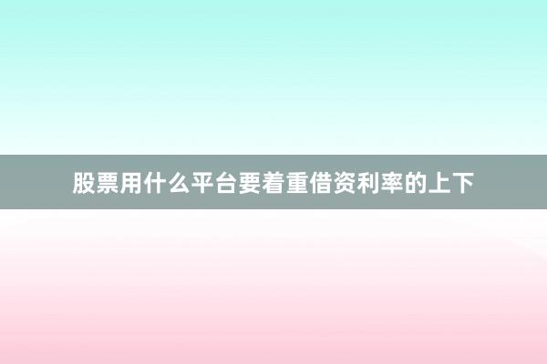 股票用什么平台要着重借资利率的上下