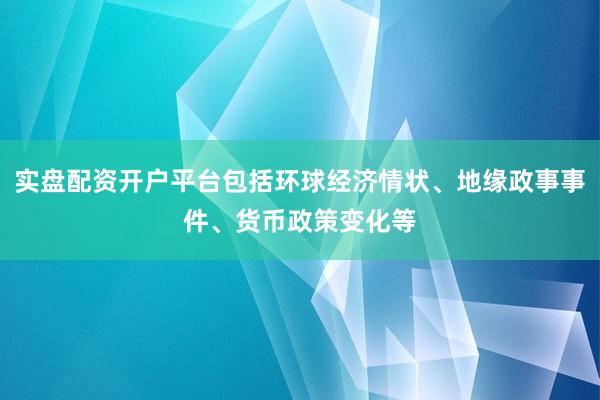 实盘配资开户平台包括环球经济情状、地缘政事事件、货币政策变化等