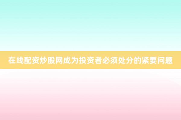 在线配资炒股网成为投资者必须处分的紧要问题