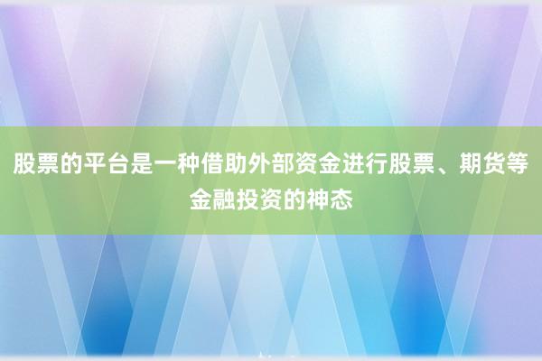 股票的平台是一种借助外部资金进行股票、期货等金融投资的神态