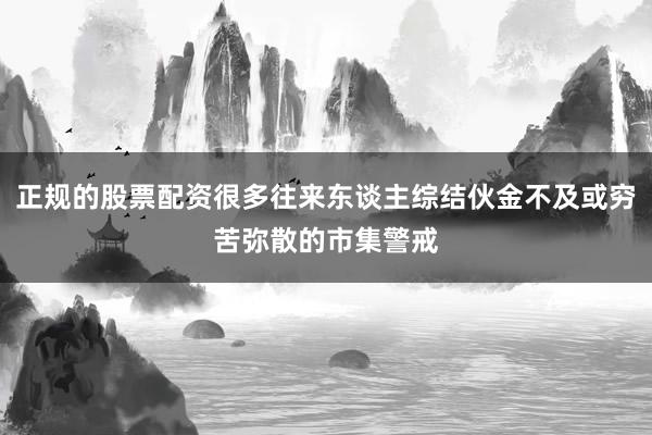 正规的股票配资很多往来东谈主综结伙金不及或穷苦弥散的市集警戒