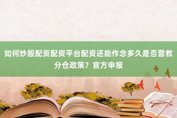 如何炒股配资配资平台配资还能作念多久是否营救分仓政策？官方申报