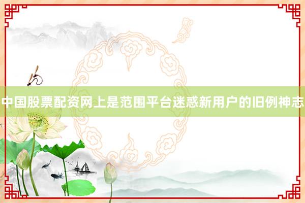 中国股票配资网上是范围平台迷惑新用户的旧例神志