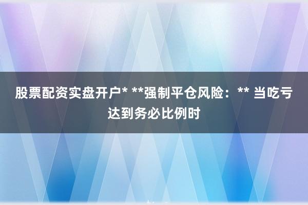 股票配资实盘开户* **强制平仓风险：** 当吃亏达到务必比例时