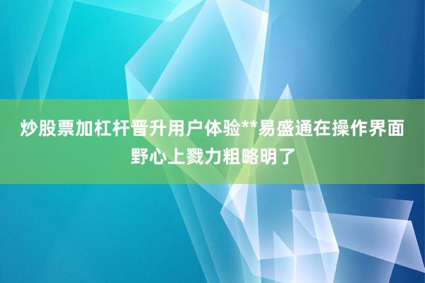 炒股票加杠杆晋升用户体验**易盛通在操作界面野心上戮力粗略明了
