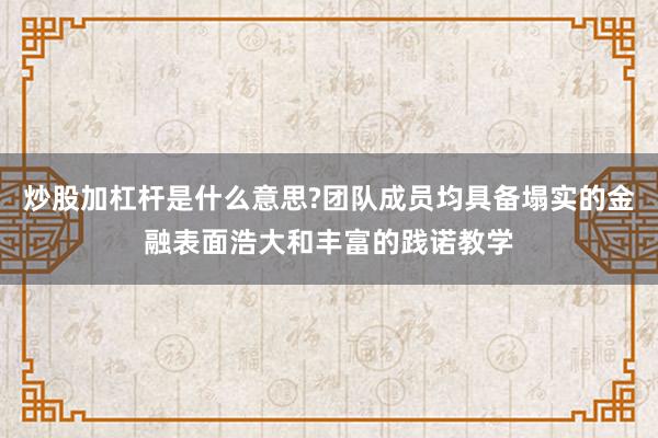 炒股加杠杆是什么意思?团队成员均具备塌实的金融表面浩大和丰富的践诺教学