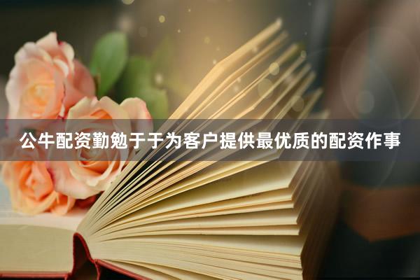 公牛配资勤勉于于为客户提供最优质的配资作事