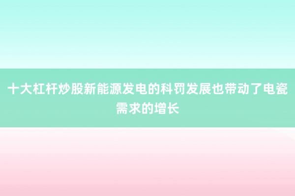 十大杠杆炒股新能源发电的科罚发展也带动了电瓷需求的增长