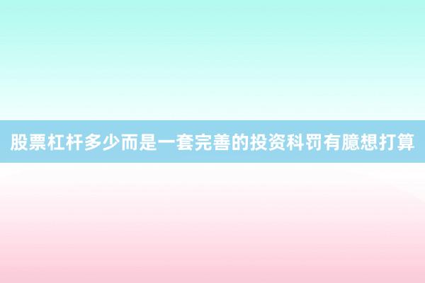 股票杠杆多少而是一套完善的投资科罚有臆想打算