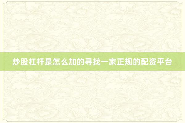 炒股杠杆是怎么加的寻找一家正规的配资平台