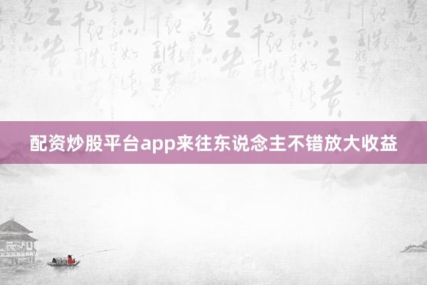 配资炒股平台app来往东说念主不错放大收益