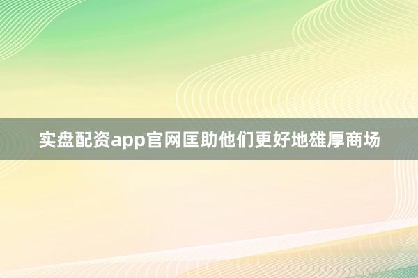 实盘配资app官网匡助他们更好地雄厚商场