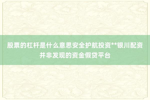 股票的杠杆是什么意思安全护航投资**银川配资并非发现的资金假贷平台