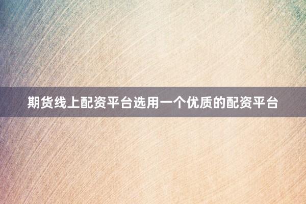期货线上配资平台选用一个优质的配资平台