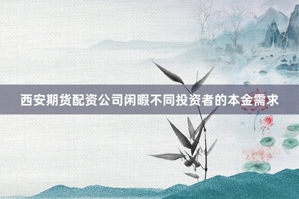 西安期货配资公司闲暇不同投资者的本金需求