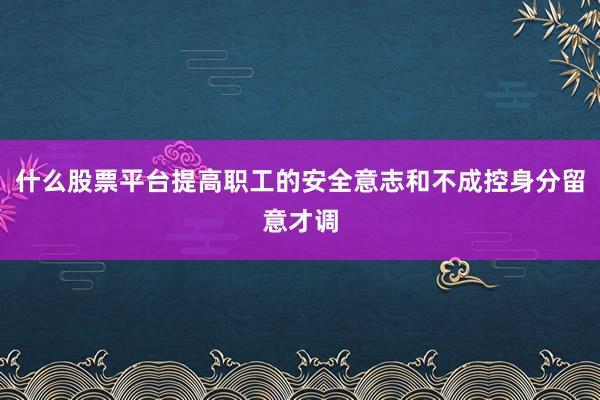 什么股票平台提高职工的安全意志和不成控身分留意才调