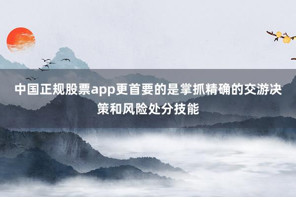 中国正规股票app更首要的是掌抓精确的交游决策和风险处分技能
