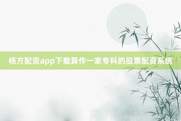 杨方配资app下载算作一家专科的股票配资系统