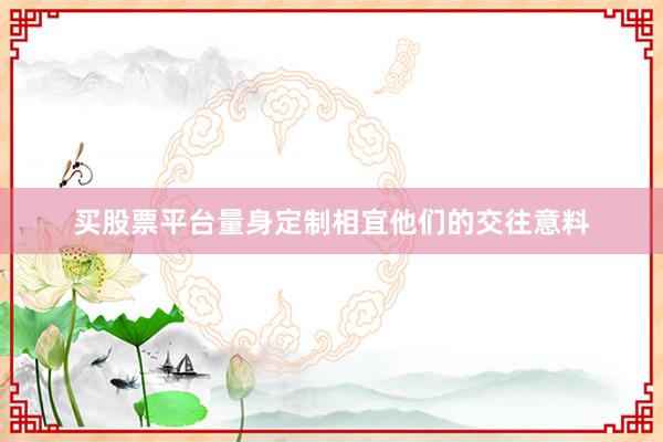 买股票平台量身定制相宜他们的交往意料