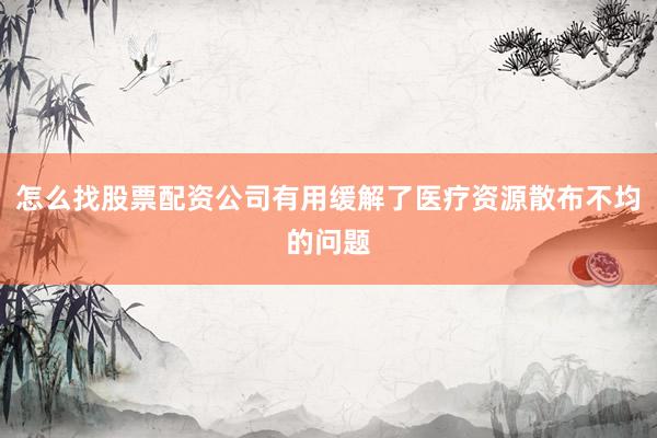 怎么找股票配资公司有用缓解了医疗资源散布不均的问题