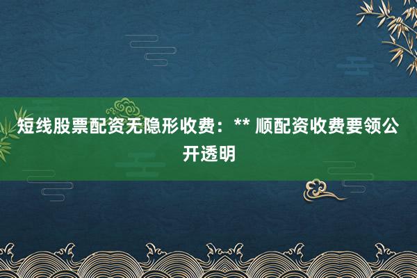 短线股票配资无隐形收费：** 顺配资收费要领公开透明