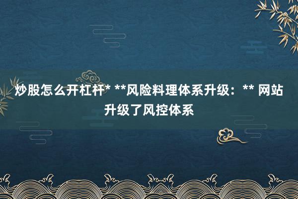 炒股怎么开杠杆* **风险料理体系升级：** 网站升级了风控体系