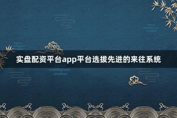 实盘配资平台app平台选拔先进的来往系统