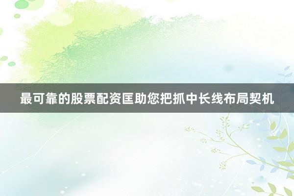 最可靠的股票配资匡助您把抓中长线布局契机